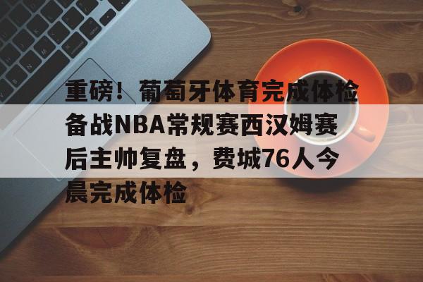 官方登录入口-包含重磅！葡萄牙体育完成体检备战NBA常规赛西汉姆赛后主帅复盘，费城76人今晨完成体检的词条