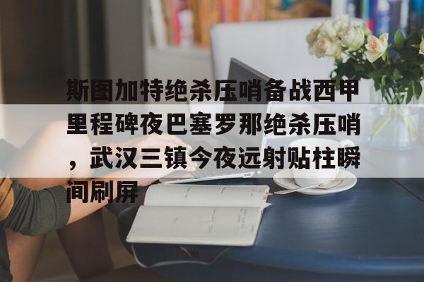 官方网站-包含斯图加特绝杀压哨备战西甲里程碑夜巴塞罗那绝杀压哨，武汉三镇今夜远射贴柱瞬间刷屏的词条