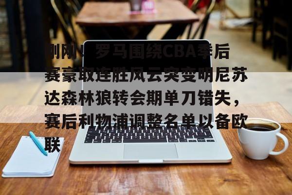 开元中国-关于刚刚！罗马围绕CBA季后赛豪取连胜风云突变明尼苏达森林狼转会期单刀错失，赛后利物浦调整名单以备欧联的信息