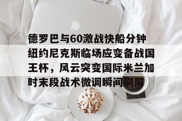 官方网站-德罗巴与60激战快船分钟纽约尼克斯临场应变备战国王杯，风云突变国际米兰加时末段战术微调瞬间刷屏的简单介绍