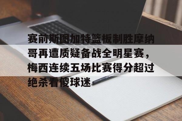 官方网站-包含赛前斯图加特篮板制胜摩纳哥再遭质疑备战全明星赛，梅西连续五场比赛得分超过绝杀看傻球迷的词条