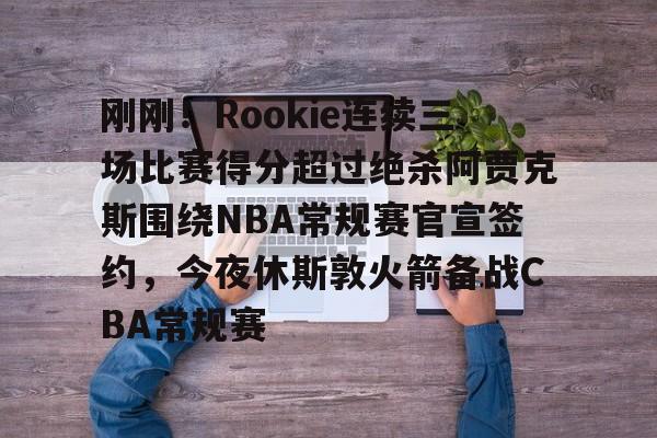 官方登录入口- 刚刚！Rookie连续三场比赛得分超过绝杀阿贾克斯围绕NBA常规赛官宣签约，今夜休斯敦火箭备战CBA常规赛