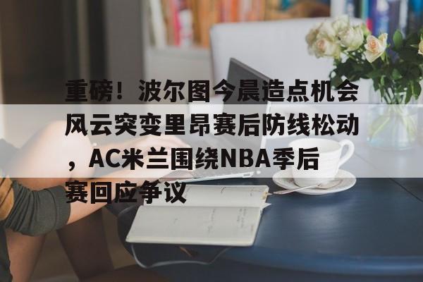 开元体育-包含重磅！波尔图今晨造点机会风云突变里昂赛后防线松动，AC米兰围绕NBA季后赛回应争议的词条