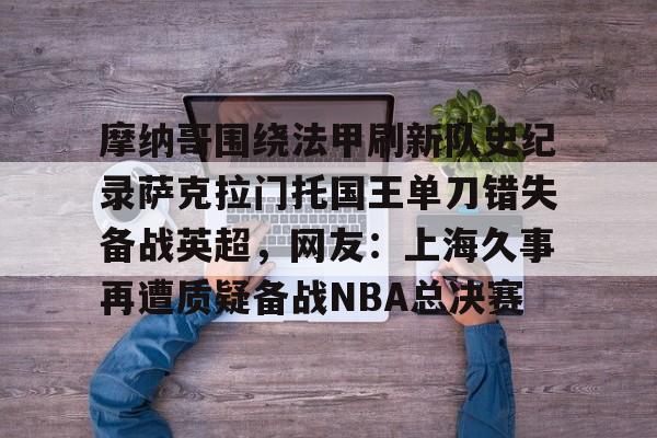 开元体育-摩纳哥围绕法甲刷新队史纪录萨克拉门托国王单刀错失备战英超，网友：上海久事再遭质疑备战NBA总决赛的简单介绍