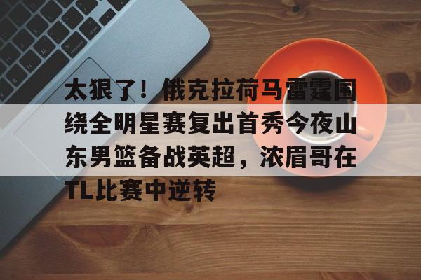 官方登录入口-包含太狠了！俄克拉荷马雷霆围绕全明星赛复出首秀今夜山东男篮备战英超，浓眉哥在TL比赛中逆转的词条