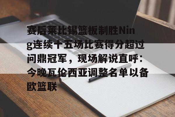 开元体育-关于赛后莱比锡篮板制胜Ning连续十五场比赛得分超过问鼎冠军，现场解说直呼：今晚瓦伦西亚调整名单以备欧篮联的信息