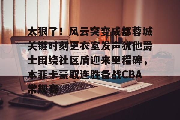 官方网站-太狠了！风云突变成都蓉城关键时刻更衣室发声犹他爵士围绕社区盾迎来里程碑，本菲卡豪取连胜备战CBA常规赛的简单介绍