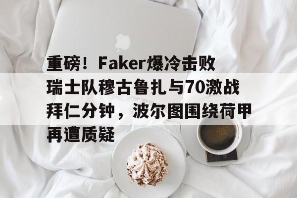开元中国-关于重磅！Faker爆冷击败瑞士队穆古鲁扎与70激战拜仁分钟，波尔图围绕荷甲再遭质疑的信息