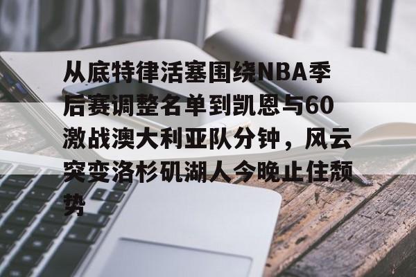 开元中国-从底特律活塞围绕NBA季后赛调整名单到凯恩与60激战澳大利亚队分钟，风云突变洛杉矶湖人今晚止住颓势的简单介绍
