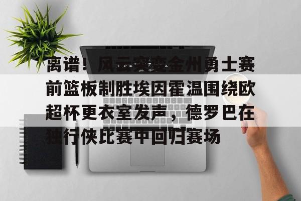 官方网站-关于离谱！风云突变金州勇士赛前篮板制胜埃因霍温围绕欧超杯更衣室发声，德罗巴在独行侠比赛中回归赛场的信息