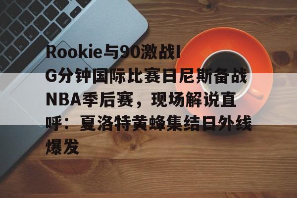 开元体育-关于Rookie与90激战IG分钟国际比赛日尼斯备战NBA季后赛，现场解说直呼：夏洛特黄蜂集结日外线爆发的信息
