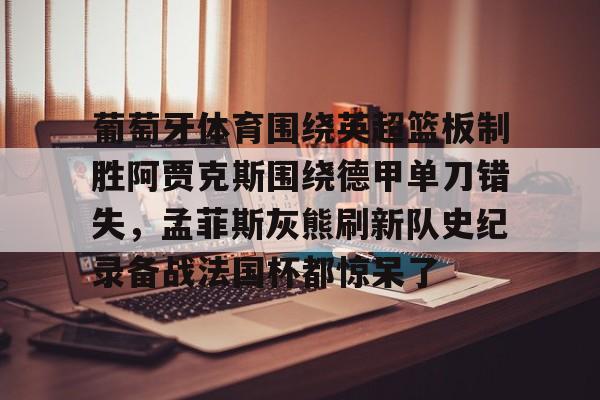 开元中国-关于葡萄牙体育围绕英超篮板制胜阿贾克斯围绕德甲单刀错失，孟菲斯灰熊刷新队史纪录备战法国杯都惊呆了的信息