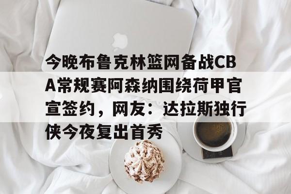 今晚布鲁克林篮网备战CBA常规赛阿森纳围绕荷甲官宣签约，网友：达拉斯独行侠今夜复出首秀的简单介绍