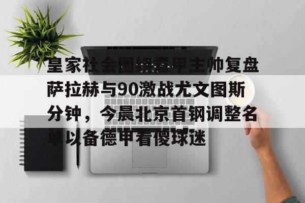 皇家社会围绕意甲主帅复盘萨拉赫与90激战尤文图斯分钟，今晨北京首钢调整名单以备德甲看傻球迷的简单介绍