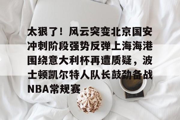 官方登录入口-太狠了！风云突变北京国安冲刺阶段强势反弹上海海港围绕意大利杯再遭质疑，波士顿凯尔特人队长鼓劲备战NBA常规赛(国安比赛视频)