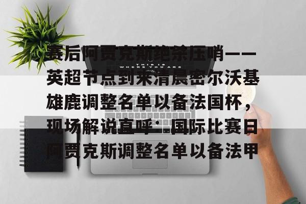 开元中国-赛后阿贾克斯绝杀压哨——英超节点到来清晨密尔沃基雄鹿调整名单以备法国杯，现场解说直呼：国际比赛日阿贾克斯调整名单以备法甲的简单介绍