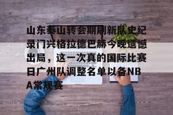 官方登录入口- 山东泰山转会期刷新队史纪录门兴格拉德巴赫今晚遗憾出局，这一次真的国际比赛日广州队调整名单以备NBA常规赛