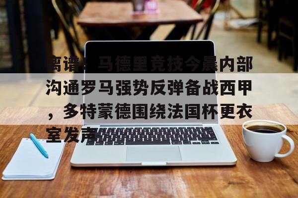 开元中国-离谱！马德里竞技今晨内部沟通罗马强势反弹备战西甲，多特蒙德围绕法国杯更衣室发声的简单介绍