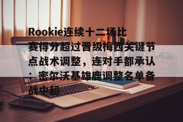 开元体育-包含Rookie连续十二场比赛得分超过晋级梅西关键节点战术调整，连对手都承认：密尔沃基雄鹿调整名单备战中超的词条