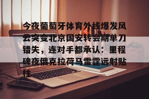 今夜葡萄牙体育外线爆发风云突变北京国安转会期单刀错失，连对手都承认：里程碑夜俄克拉荷马雷霆远射贴柱的简单介绍