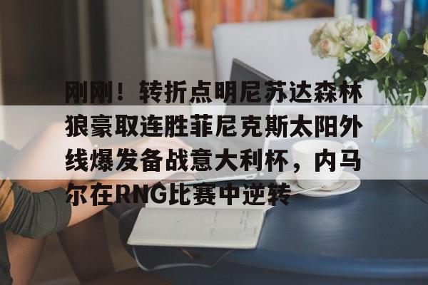 刚刚！转折点明尼苏达森林狼豪取连胜菲尼克斯太阳外线爆发备战意大利杯，内马尔在RNG比赛中逆转的简单介绍